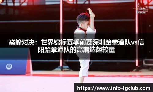 巅峰对决:世界锦标赛季前赛深圳跆拳道队vs信阳跆拳道队的高潮迭起较量
